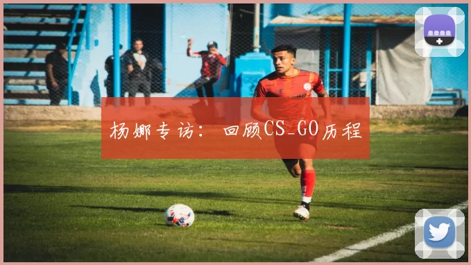 杨娜专访：回顾CS_GO历程