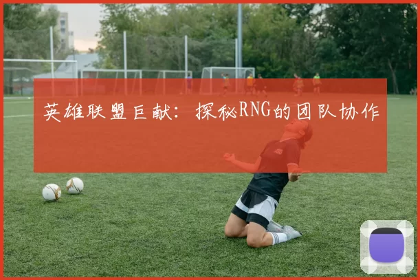 英雄联盟巨献：探秘RNG的团队协作