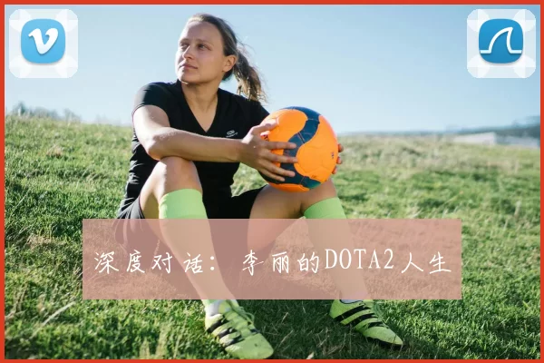 深度对话：李丽的DOTA2人生