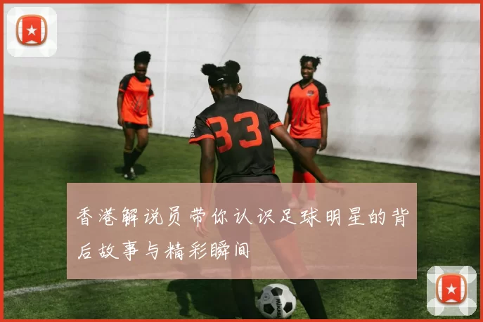 香港解说员带你认识足球明星的背后故事与精彩瞬间