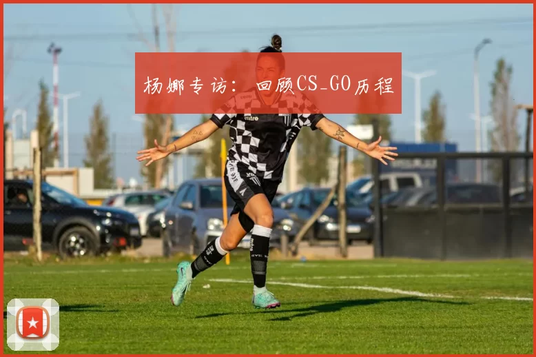 杨娜专访：回顾CS_GO历程