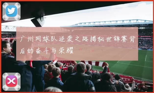 广州网球队逆袭之路揭秘世锦赛背后的奋斗与荣耀