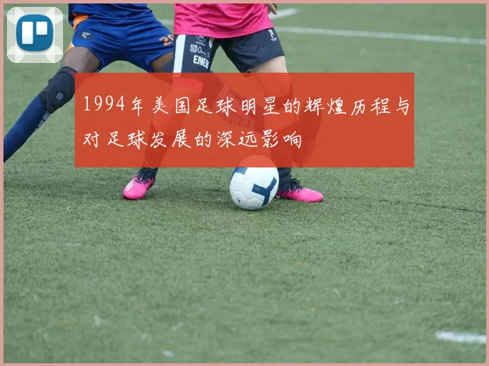 1994年美国足球明星的辉煌历程与对足球发展的深远影响