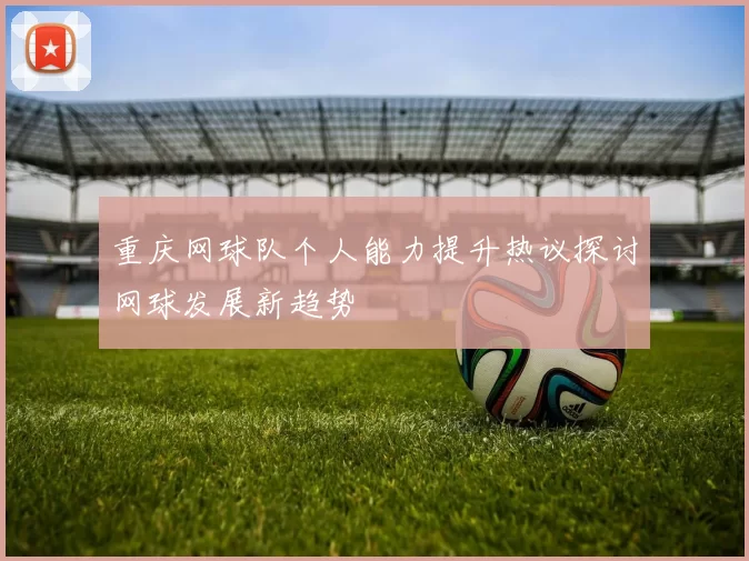 重庆网球队个人能力提升热议探讨网球发展新趋势