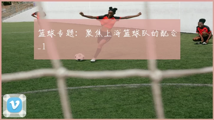 篮球专题：聚焦上海篮球队的配合_1