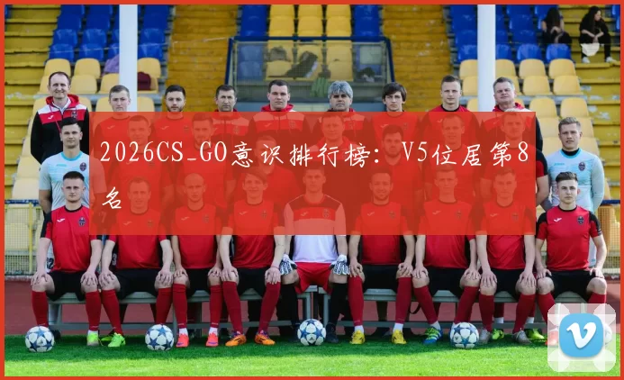 2026CS_GO意识排行榜：V5位居第8名
