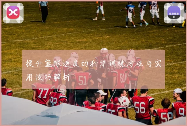 提升篮球速度的科学训练方法与实用技巧解析