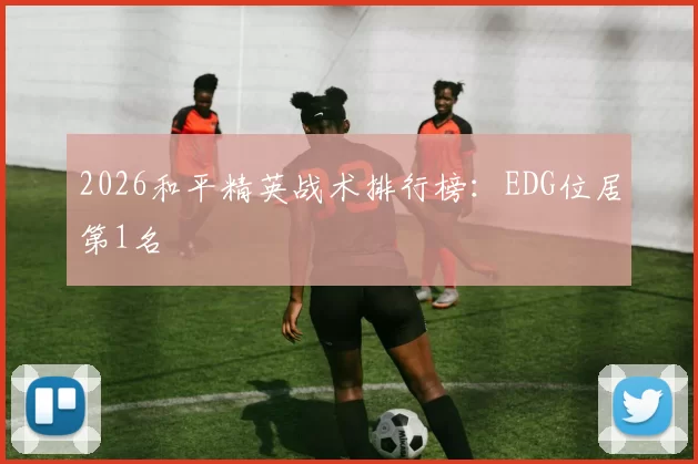 2026和平精英战术排行榜：EDG位居第1名