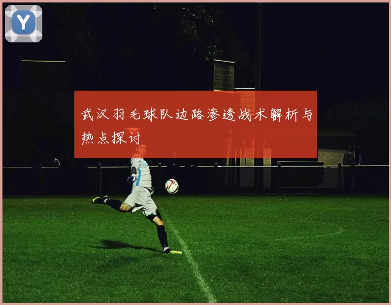 武汉羽毛球队边路渗透战术解析与热点探讨
