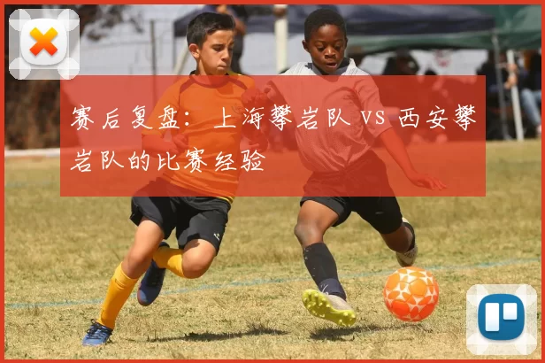 赛后复盘：上海攀岩队 vs 西安攀岩队的比赛经验
