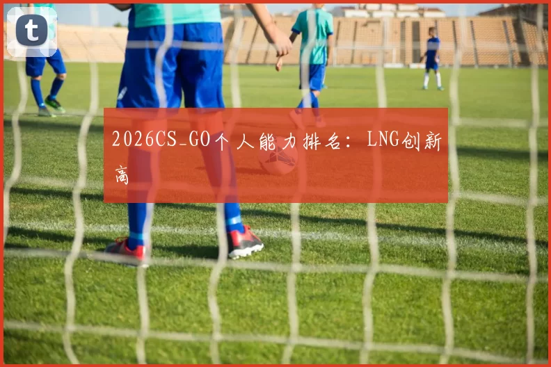 2026CS_GO个人能力排名：LNG创新高