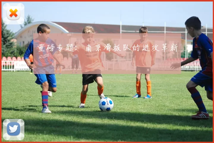重磅专题：南京滑板队的进攻革新