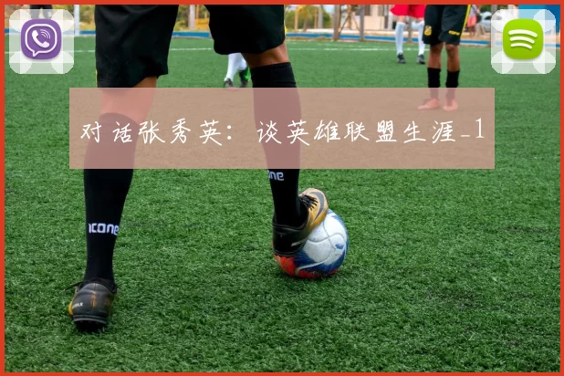 对话张秀英：谈英雄联盟生涯_1